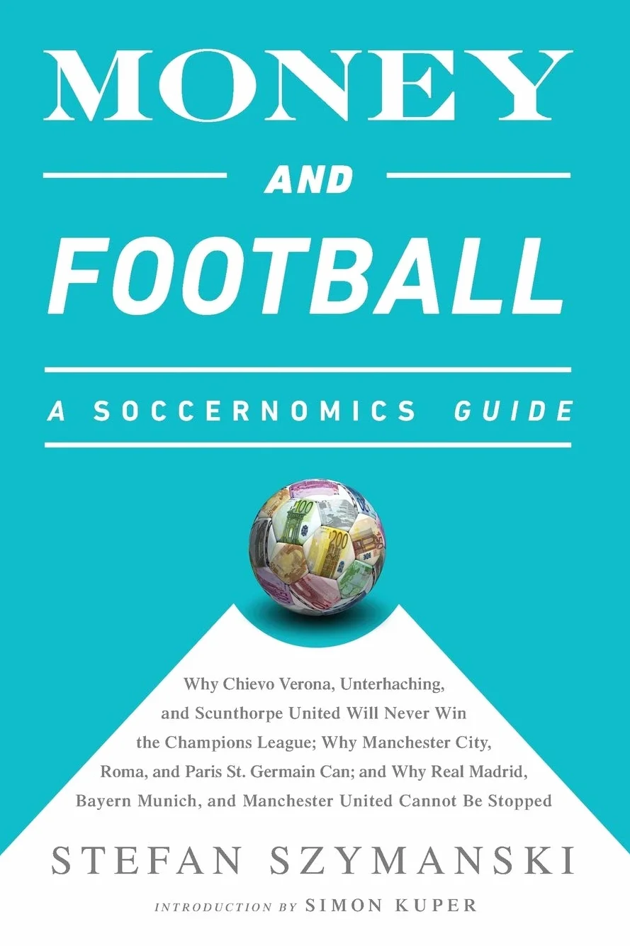 Money and Football: A Soccernomics Guide - Why Chievo Verona, Unterhaching, and Scunthorpe United Will Never Win the Champions League, Why Manchester and Manchester United Cannot Be Stopped